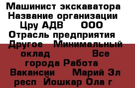 Машинист экскаватора › Название организации ­ Цру АДВ777, ООО › Отрасль предприятия ­ Другое › Минимальный оклад ­ 55 000 - Все города Работа » Вакансии   . Марий Эл респ.,Йошкар-Ола г.